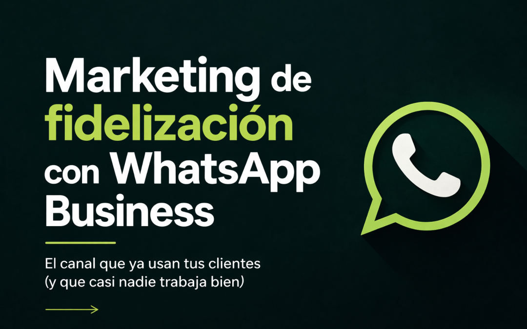 Marketing de fidelización con WhatsApp Business: el canal que ya usan tus clientes (y que casi nadie trabaja bien)